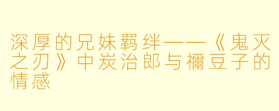 深厚的兄妹羁绊——《鬼灭之刃》中炭治郎与禰豆子的情感