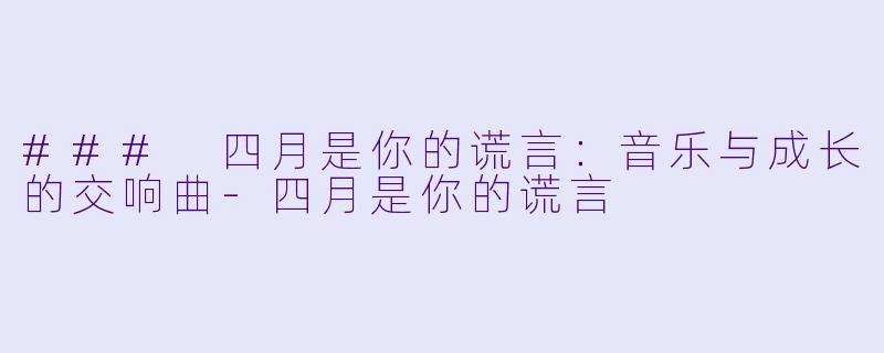 ### 四月是你的谎言:音乐与成长的交响曲-四月是你的谎言