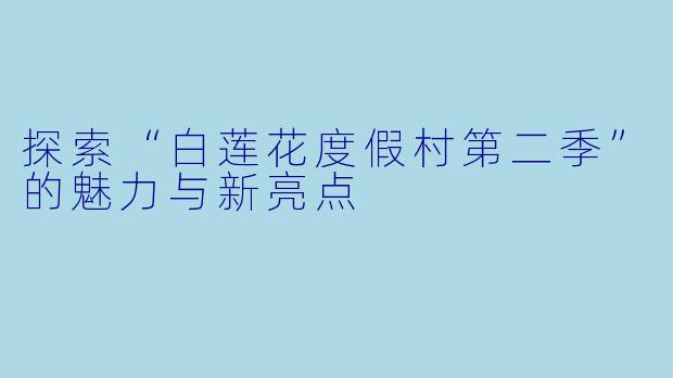 探索“白莲花度假村第二季”的魅力与新亮点