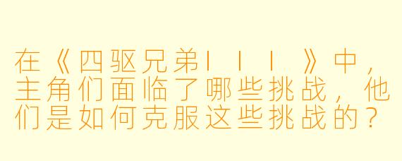 在《四驱兄弟III》中,主角们面临了哪些挑战,他们是如何克服这些挑战的?