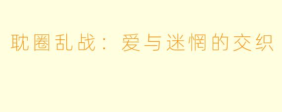 耽圈乱战：爱与迷惘的交织