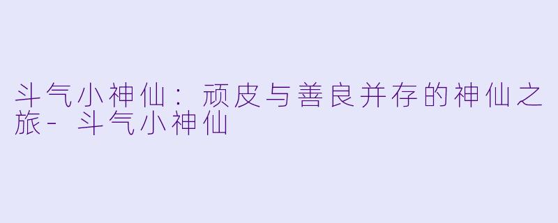 斗气小神仙:顽皮与善良并存的神仙之旅