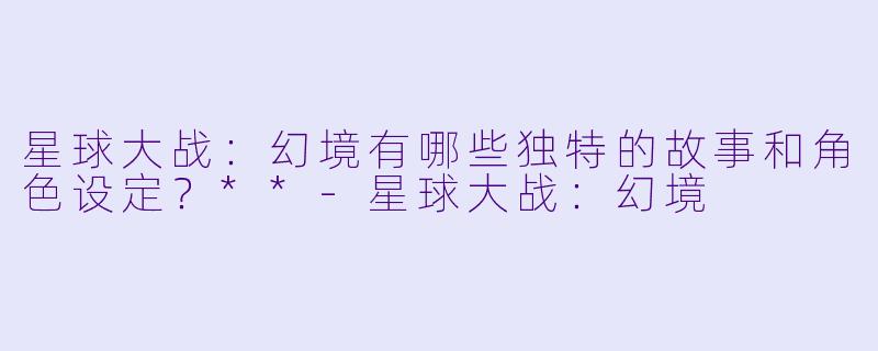 星球大战:幻境有哪些独特的故事和角色设定?**