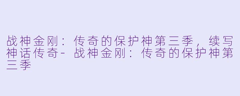 战神金刚：传奇的保护神第三季，续写神话传奇-战神金刚：传奇的保护神第三季