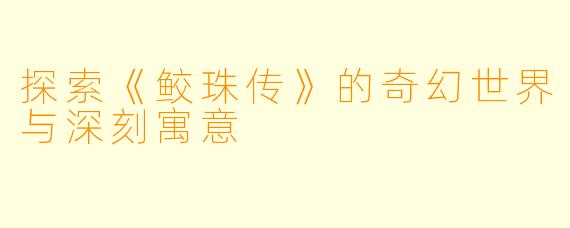 探索《鲛珠传》的奇幻世界与深刻寓意