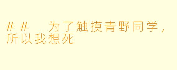 ## 为了触摸青野同学,所以我想死