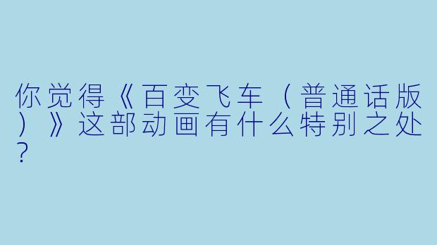 你觉得《百变飞车(普通话版)》这部动画有什么特别之处?