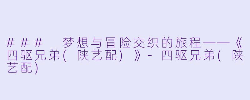 ### 梦想与冒险交织的旅程——《四驱兄弟(陕艺配)》-四驱兄弟(陕艺配)
