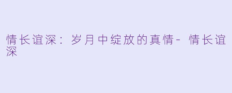 情长谊深：岁月中绽放的真情-情长谊深