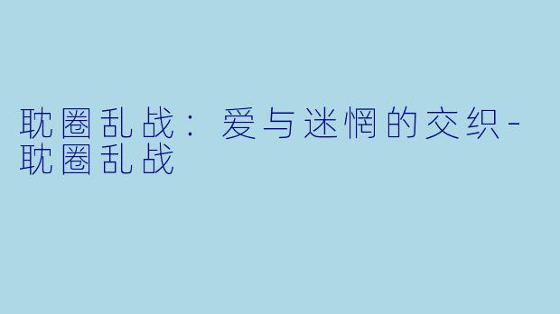 耽圈乱战：爱与迷惘的交织-耽圈乱战