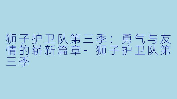 狮子护卫队第三季:勇气与友情的崭新篇章-狮子护卫队第三季