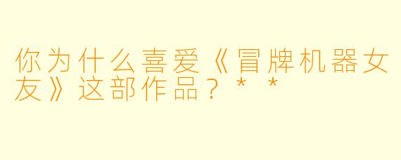 你为什么喜爱《冒牌机器女友》这部作品？**