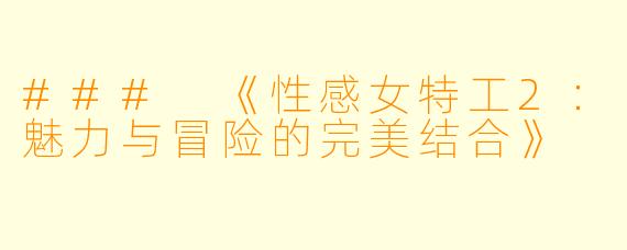 ### 《性感女特工2:魅力与冒险的完美结合》