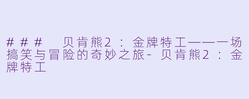 ### 贝肯熊2:金牌特工——一场搞笑与冒险的奇妙之旅-贝肯熊2:金牌特工