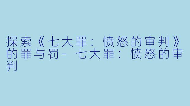 探索《七大罪:愤怒的审判》的罪与罚-七大罪:愤怒的审判