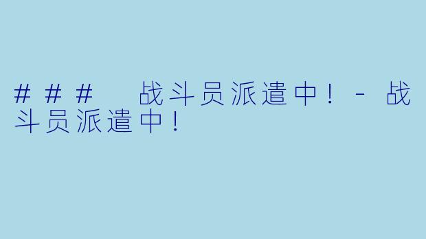 ### 战斗员派遣中！-战斗员派遣中！