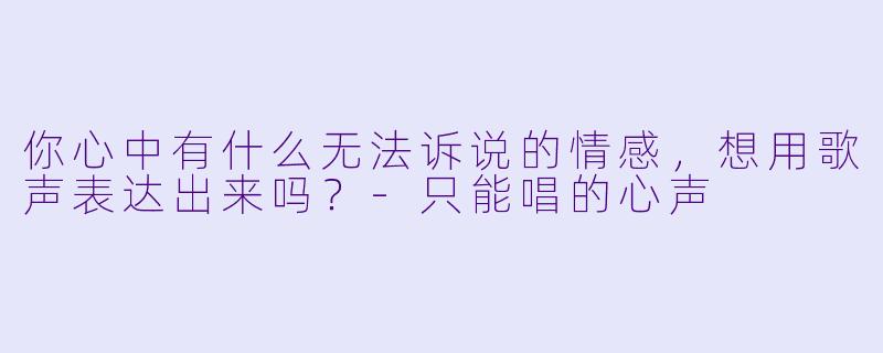 你心中有什么无法诉说的情感，想用歌声表达出来吗？