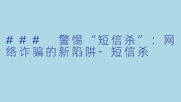 ### 警惕“短信杀”：网络诈骗的新陷阱-短信杀