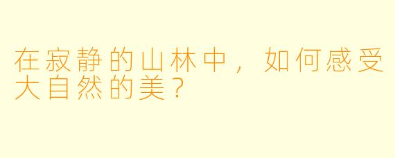 在寂静的山林中,如何感受大自然的美?