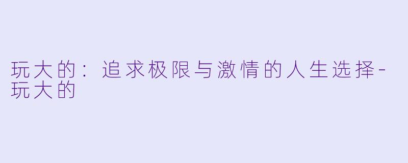 玩大的：追求极限与激情的人生选择-玩大的