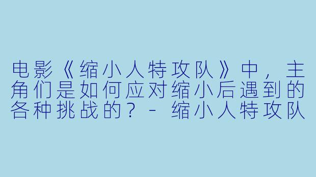 电影《缩小人特攻队》中,主角们是如何应对缩小后遇到的各种挑战的?