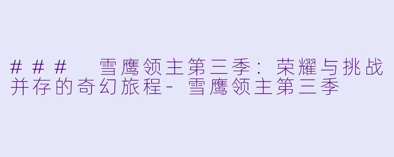 ### 雪鹰领主第三季：荣耀与挑战并存的奇幻旅程-雪鹰领主第三季