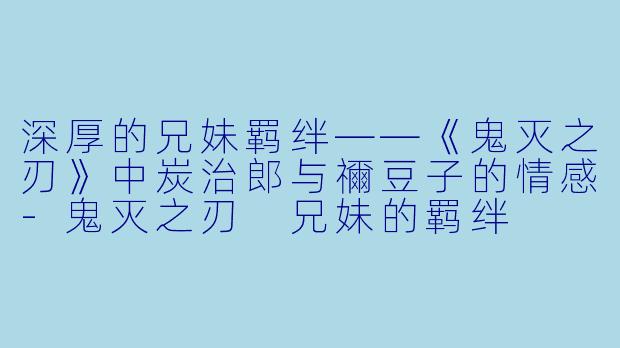 深厚的兄妹羁绊——《鬼灭之刃》中炭治郎与禰豆子的情感-鬼灭之刃 兄妹的羁绊
