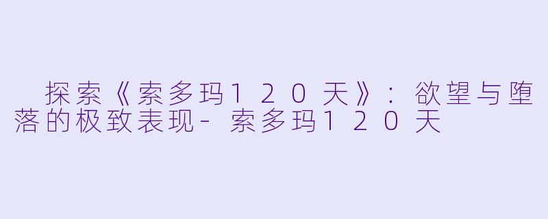 探索《索多玛120天》:欲望与堕落的极致表现-索多玛120天