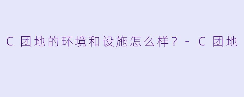 C团地的环境和设施怎么样？-C团地