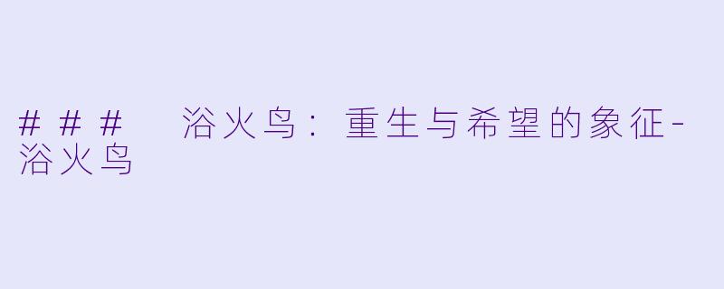### 浴火鸟：重生与希望的象征-浴火鸟