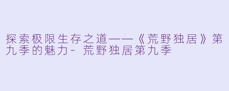 探索极限生存之道——《荒野独居》第九季的魅力-荒野独居第九季