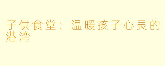 子供食堂:温暖孩子心灵的港湾