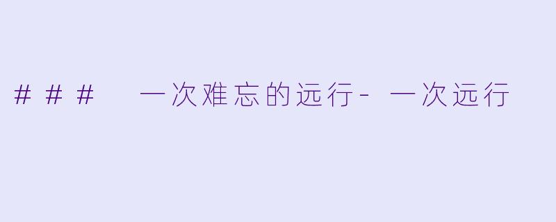 ### 一次难忘的远行-一次远行
