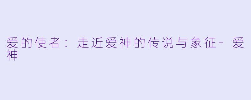 爱的使者:走近爱神的传说与象征-爱神