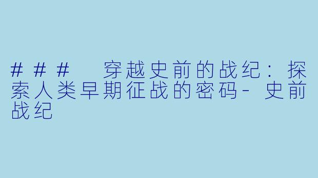 ### 穿越史前的战纪：探索人类早期征战的密码-史前战纪