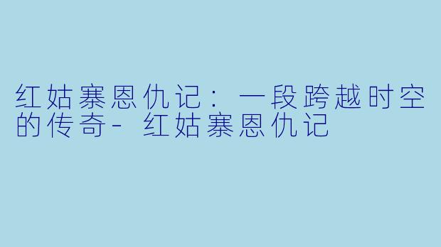红姑寨恩仇记：一段跨越时空的传奇-红姑寨恩仇记