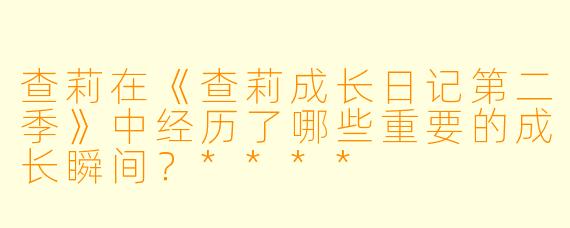 查莉在《查莉成长日记第二季》中经历了哪些重要的成长瞬间?****