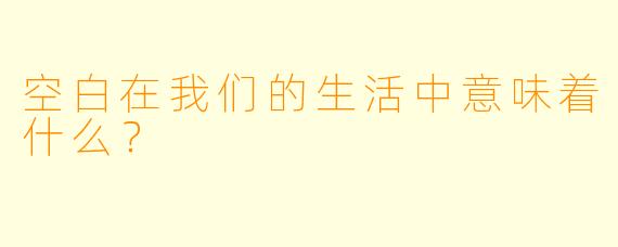 空白在我们的生活中意味着什么？