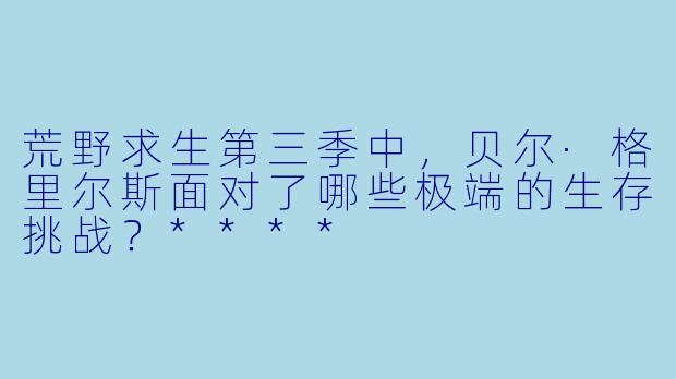 荒野求生第三季中,贝尔·格里尔斯面对了哪些极端的生存挑战?****