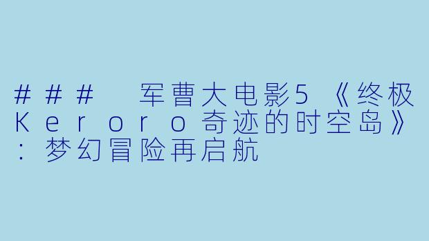 ### 军曹大电影5《终极Keroro奇迹的时空岛》:梦幻冒险再启航