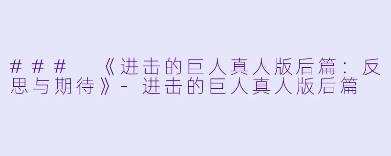 ### 《进击的巨人真人版后篇:反思与期待》-进击的巨人真人版后篇