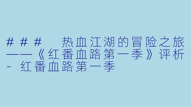### 热血江湖的冒险之旅——《红番血路第一季》评析-红番血路第一季