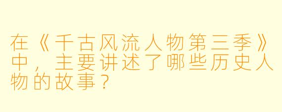 在《千古风流人物第三季》中,主要讲述了哪些历史人物的故事?