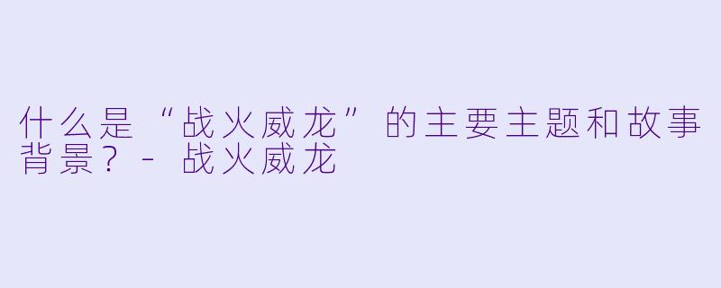 什么是“战火威龙”的主要主题和故事背景?
