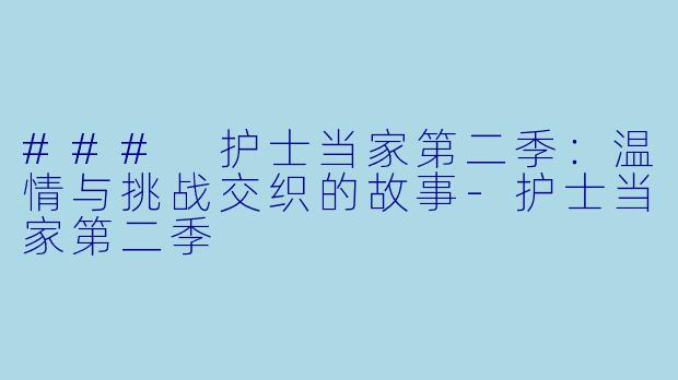 ### 护士当家第二季:温情与挑战交织的故事-护士当家第二季
