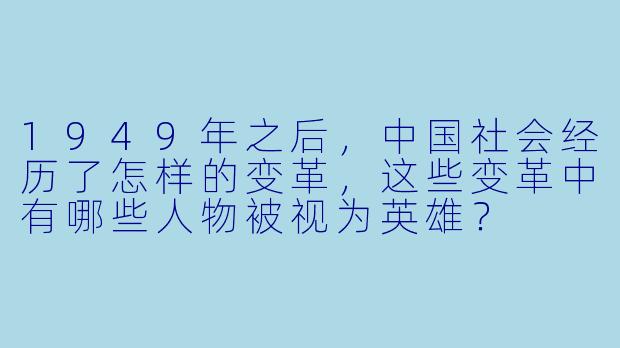 1949年之后,中国社会经历了怎样的变革,这些变革中有哪些人物被视为英雄?