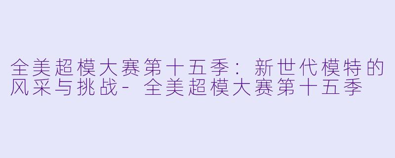 全美超模大赛第十五季：新世代模特的风采与挑战-全美超模大赛第十五季