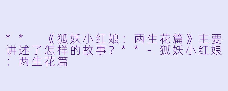 ** 《狐妖小红娘:两生花篇》主要讲述了怎样的故事?**