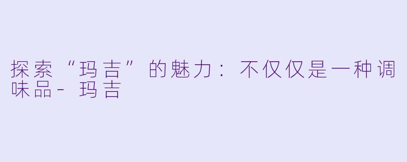 探索“玛吉”的魅力:不仅仅是一种调味品-玛吉
