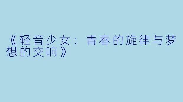 《轻音少女:青春的旋律与梦想的交响》